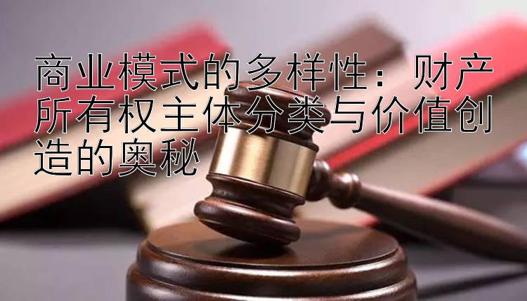 商业模式的多样性：财产所有权主体分类与价值创造的奥秘