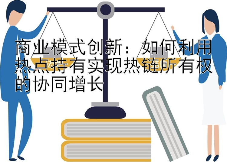 商业模式创新：如何利用热点持有实现热链所有权的协同增长