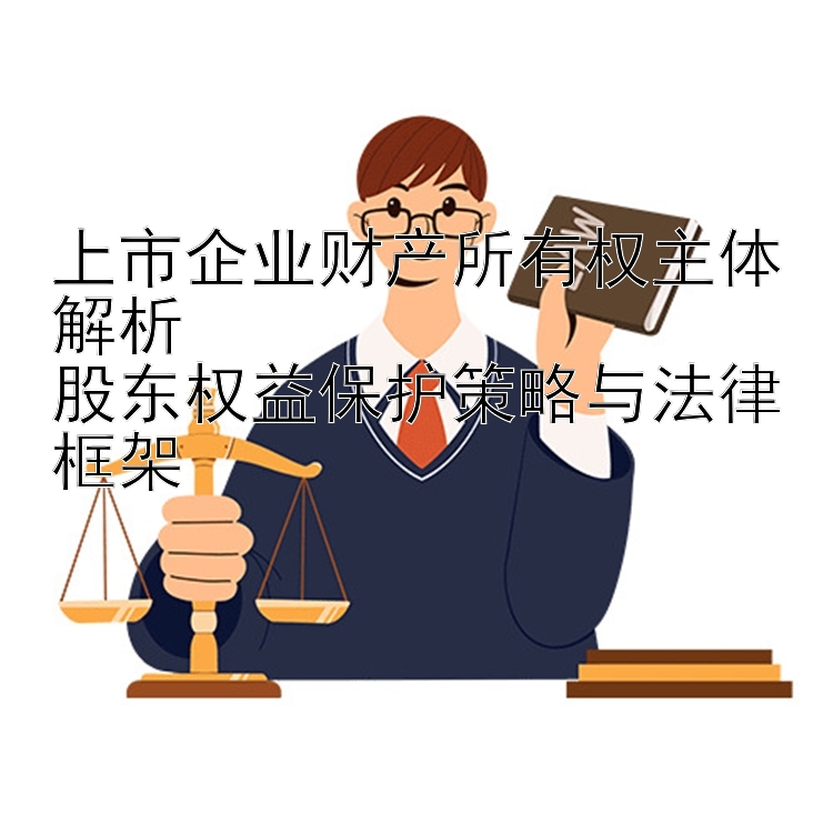 上市企业财产所有权主体解析  
股东权益保护策略与法律框架