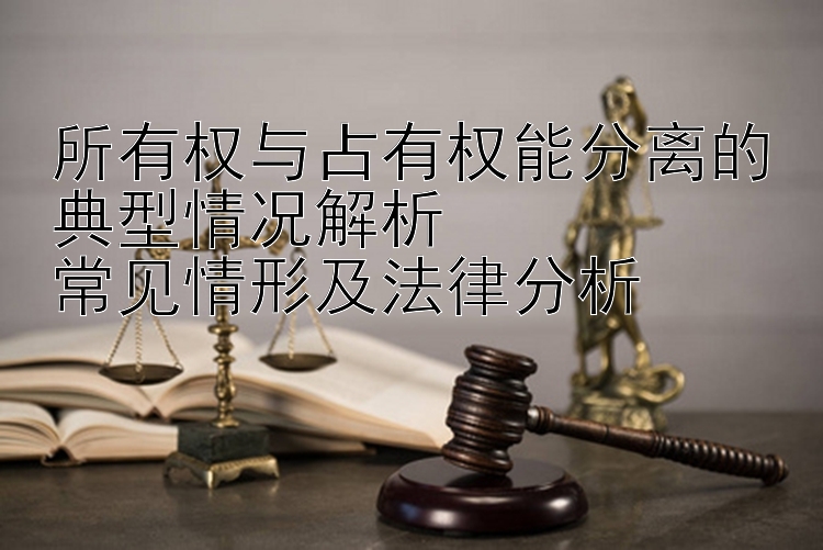 所有权与占有权能分离的典型情况解析  
常见情形及法律分析