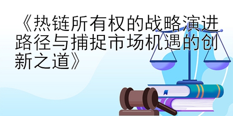 《热链所有权的战略演进路径与捕捉市场机遇的创新之道》