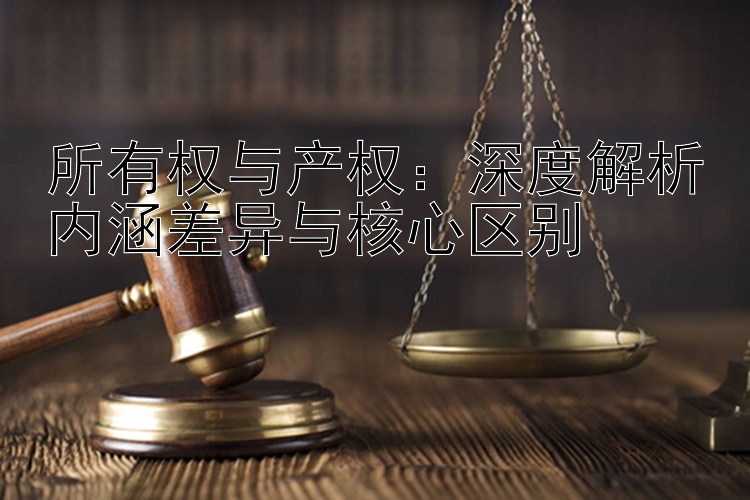 所有权与产权：深度解析内涵差异与核心区别