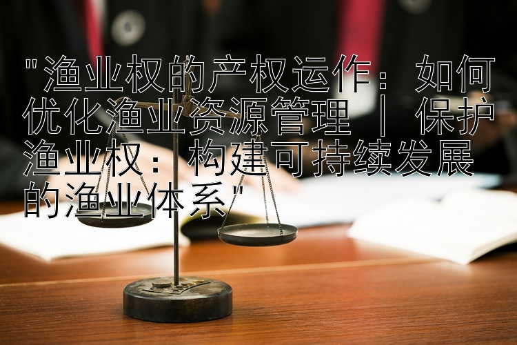 渔业权的产权运作：如何优化渔业资源管理 | 保护渔业权：构建可持续发展的渔业体系