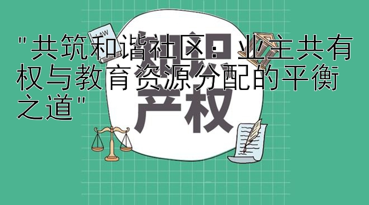 共筑和谐社区：业主共有权与教育资源分配的平衡之道