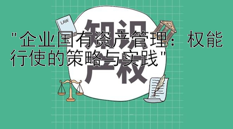 企业国有资产管理：大发快3官方版邀请码   权能行使的策略与实践