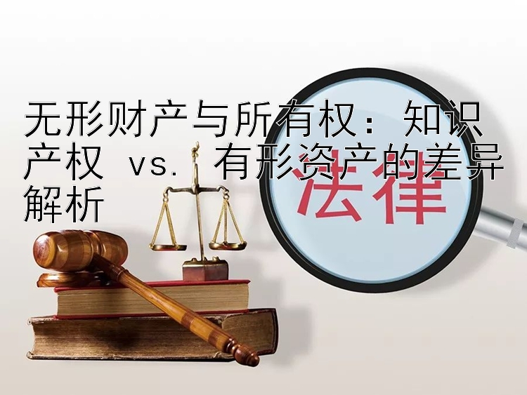 无形财产与所有权：知识产权 vs. 有形资产的差异解析