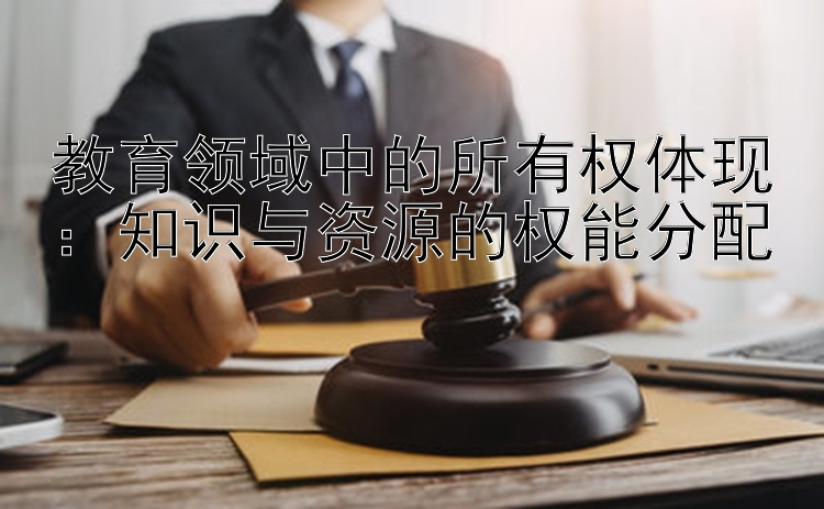 教育领域中的所有权体现：知识与资源的权能分配