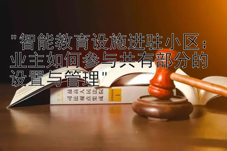 智能教育设施进驻小区：业主如何参与共有部分的设置与管理