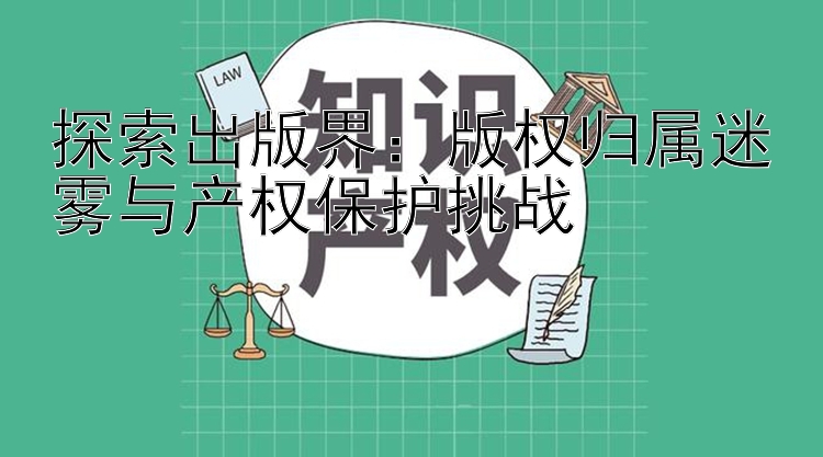 探索出版界：版权归属迷雾与产权保护挑战