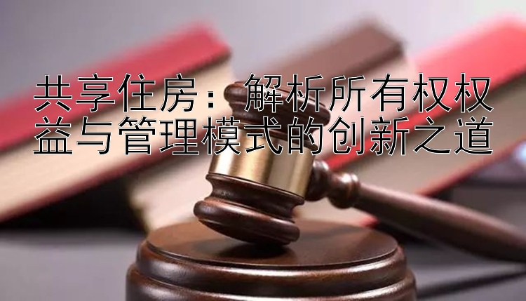 共享住房：解析所有权权益与管理模式的创新之道