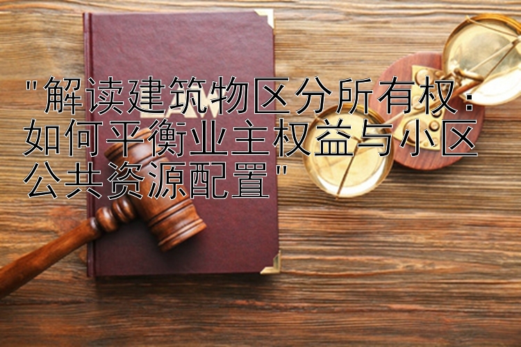 解读建筑物区分所有权：如何平衡业主权益与小区公共资源配置