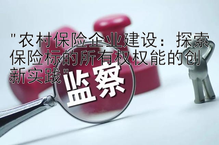 农村保险企业建设：探索保险标的所有权权能的创新实践