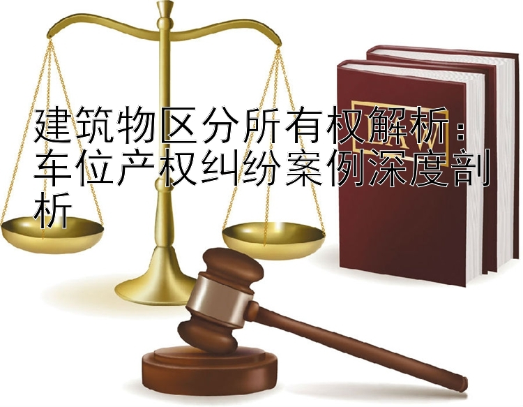 建筑物区分所有权解析：车位产权纠纷案例深度剖析