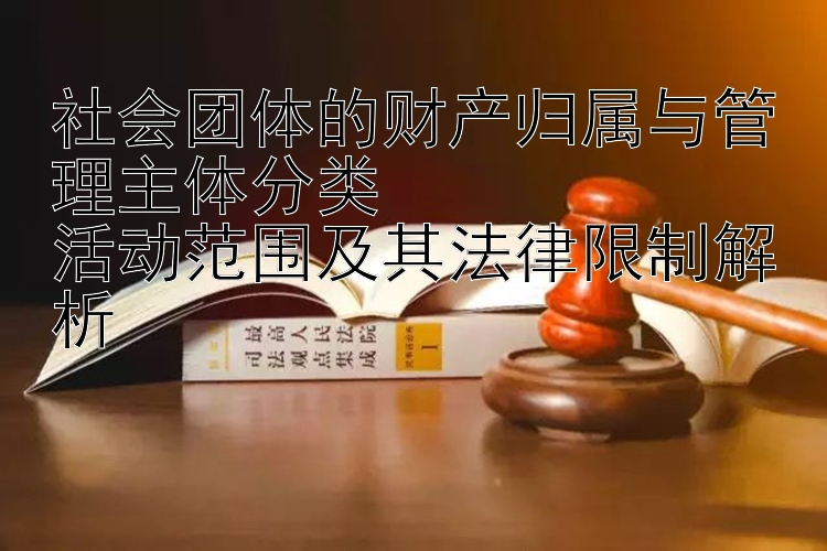 社会团体的财产归属与管理主体分类  
活动范围及其法律限制解析