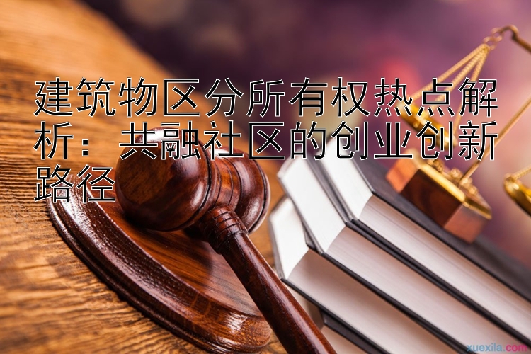 建筑物区分所有权热点解析：共融社区的创业创新路径