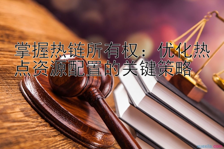 掌握热链所有权：优化热点资源配置的关键策略