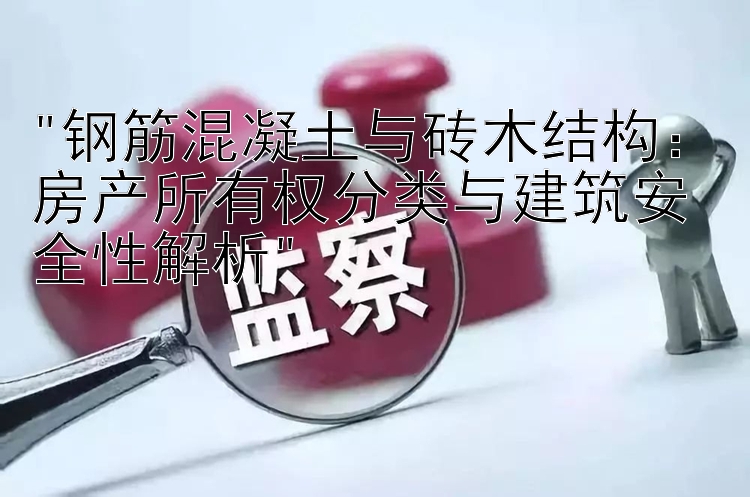 钢筋混凝土与砖木结构：房产所有权分类与建筑安全性解析