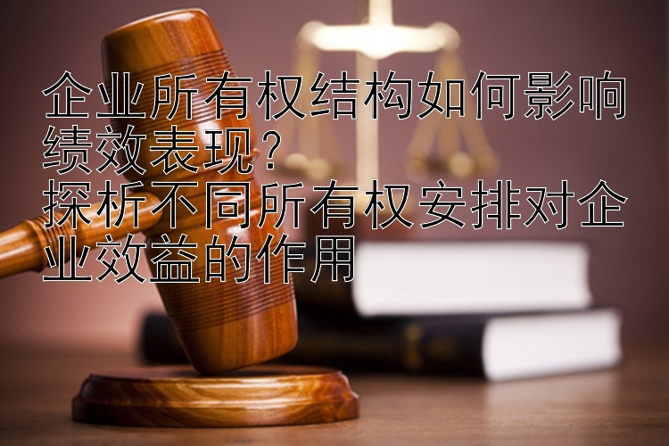 企业所有权结构如何影响绩效表现？  
探析不同所有权安排对企业效益的作用