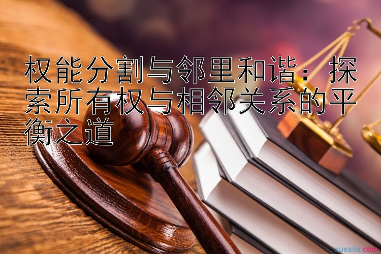 权能分割与邻里和谐：探索所有权与相邻关系的平衡之道