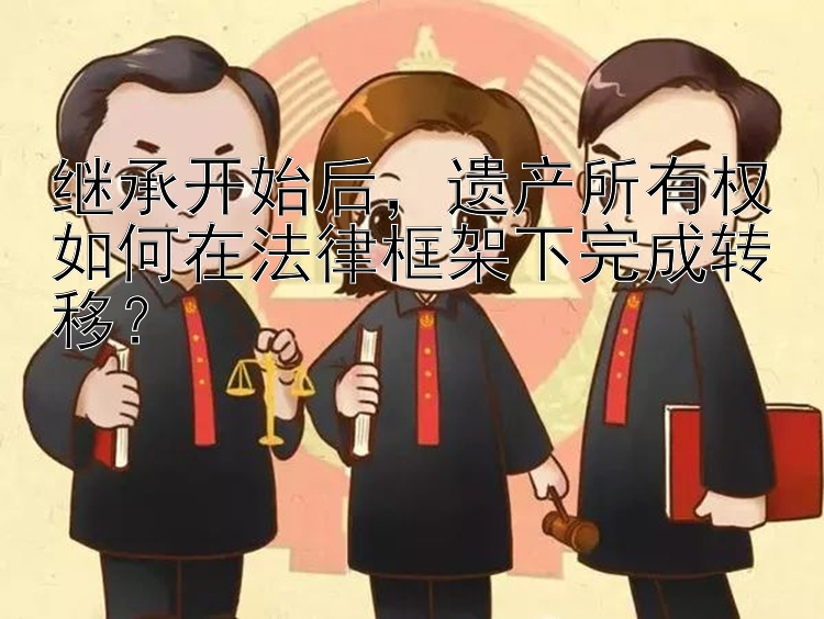 继承开始后，遗产所有权如何在法律框架下完成转移？