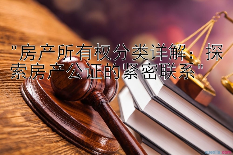 房产所有权分类详解：探索房产公证的紧密联系