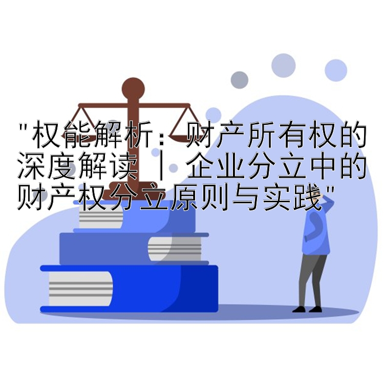 权能解析：大发快3数据   财产所有权的深度解读 | 企业分立中的财产权分立原则与实践