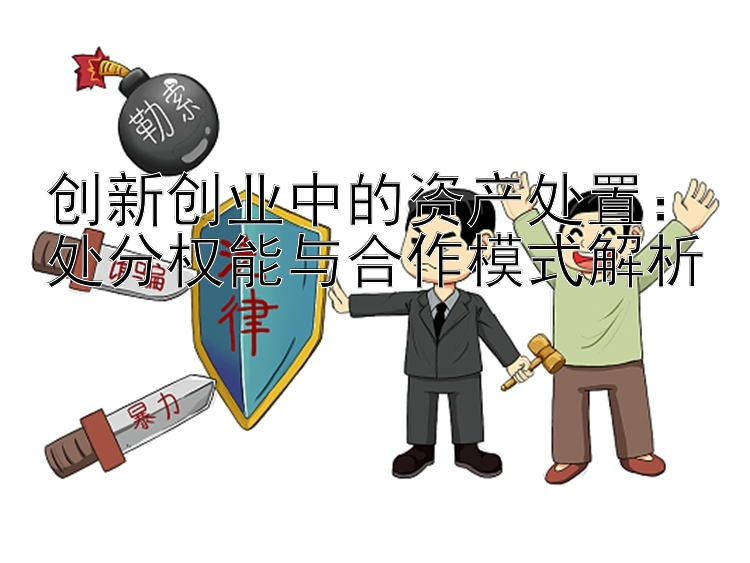 创新创业中的资产处置：处分权能与合作模式解析