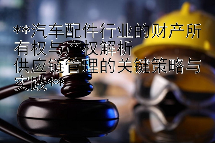 **汽车配件行业的财产所有权与产权解析  
供应链管理的关键策略与实践**