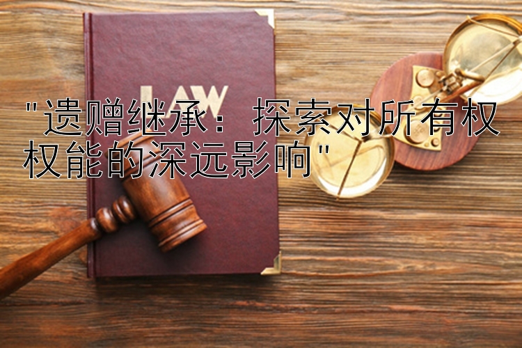 遗赠继承：探索对所有权权能的深远影响