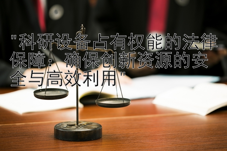 科研设备占有权能的法律保障：确保创新资源的安全与高效利用