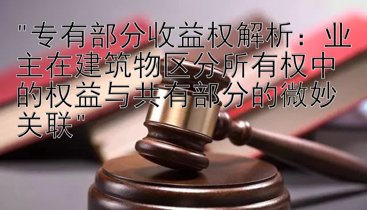 专有部分收益权解析：业主在建筑物区分所有权中的权益与共有部分的微妙关联