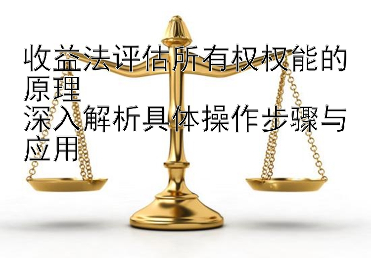 收益法评估所有权权能的原理  
深入解析具体操作步骤与应用