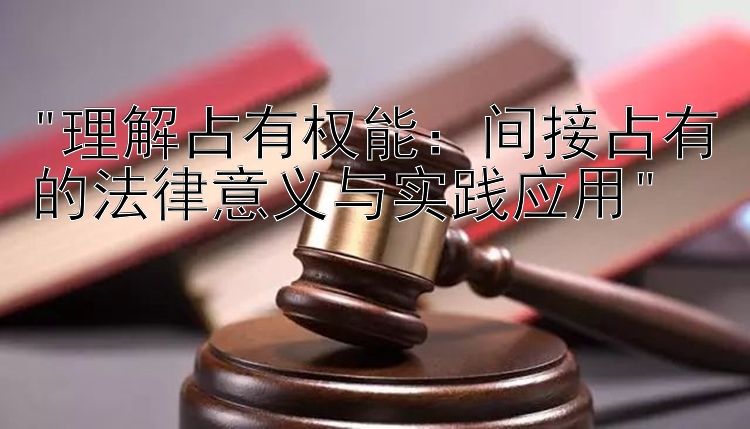 理解占有权能：间接占有的法律意义与实践应用