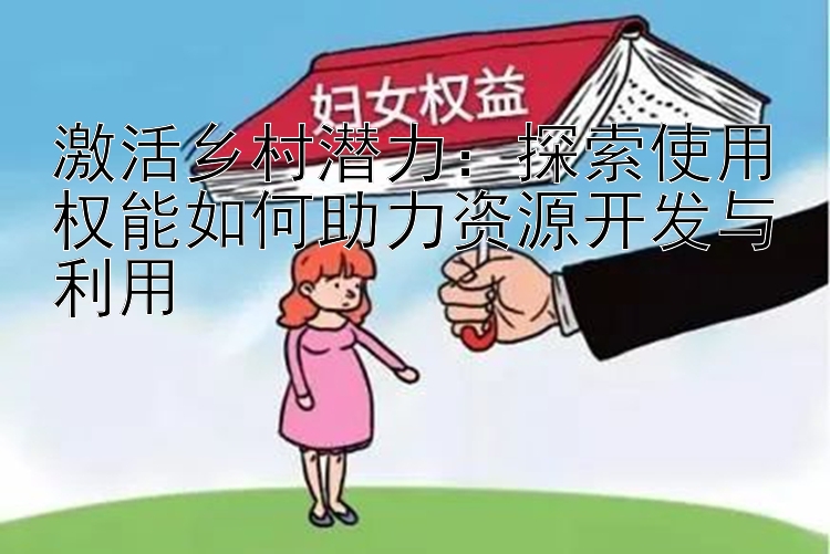 激活乡村潜力：探索使用权能如何助力资源开发与利用