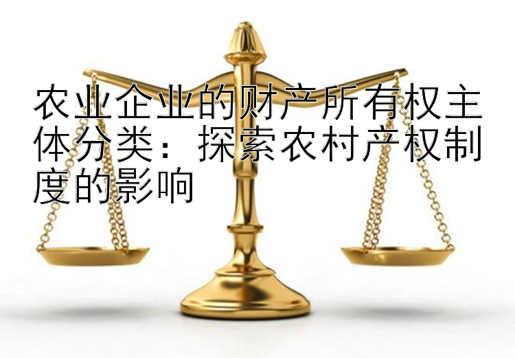 农业企业的财产所有权主体分类：探索农村产权制度的影响