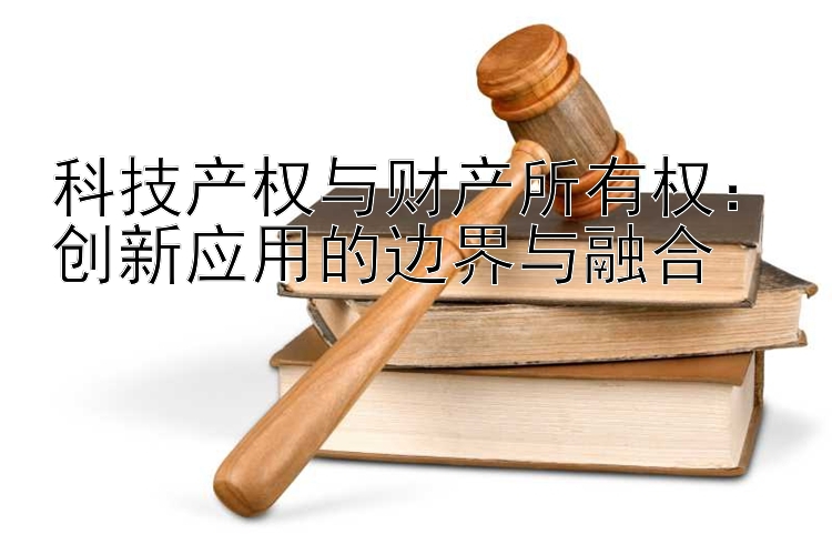 科技产权与财产所有权：创新应用的边界与融合