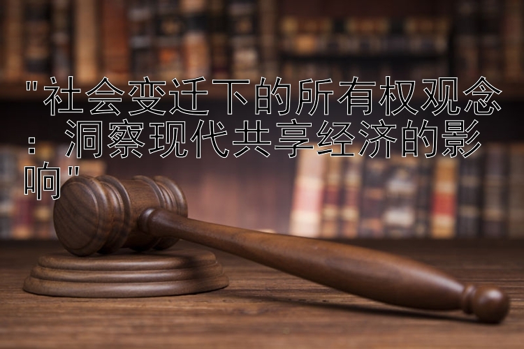 社会变迁下的所有权观念：洞察现代共享经济的影响