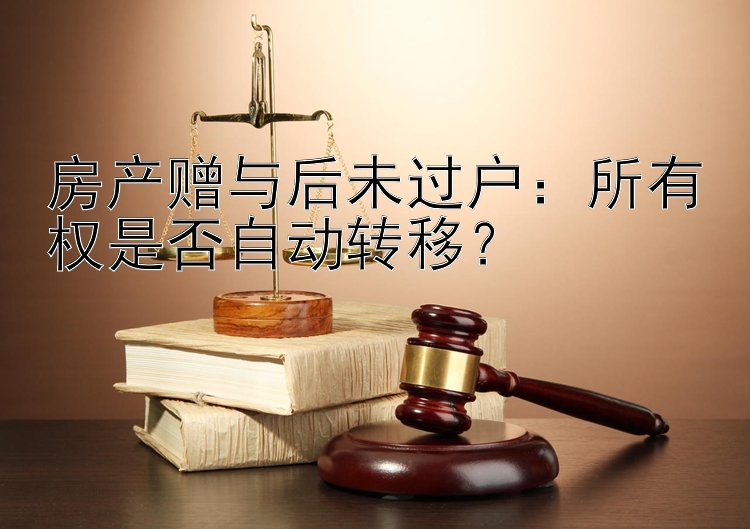 房产赠与后未过户：所有权是否自动转移？