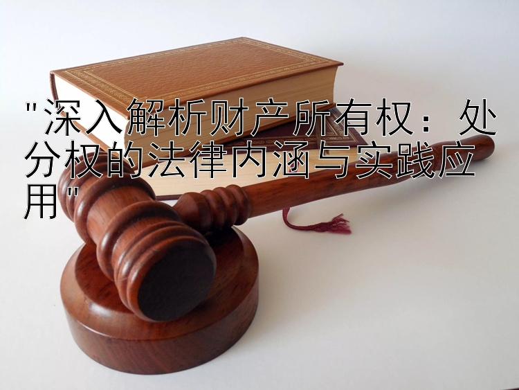 深入解析财产所有权：处分权的法律内涵与实践应用