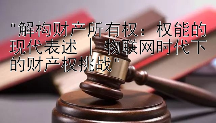 解构财产所有权：权能的现代表述 | 物联网时代下的财产权挑战