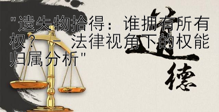 遗失物拾得：谁拥有所有权？ - 法律视角下的权能归属分析