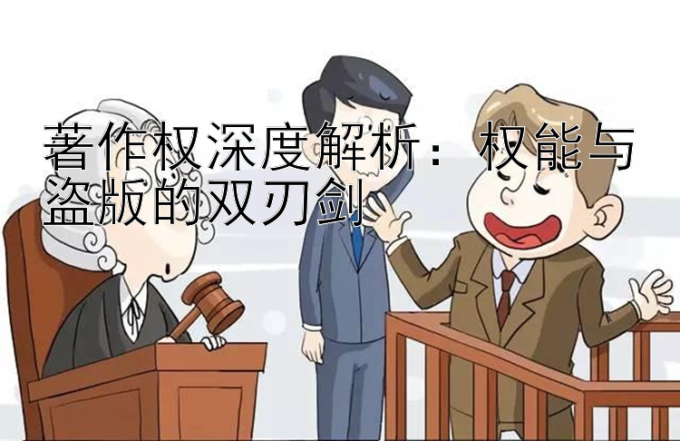 著作权深度解析：权能与盗版的双刃剑