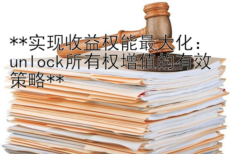 实现收益权能最大化： unlock所有权增值的有效策略