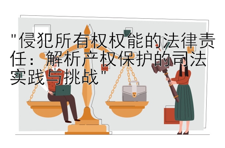 侵犯所有权权能的法律责任：解析产权保护的司法实践与挑战