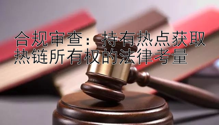 合规审查：持有热点获取热链所有权的法律考量