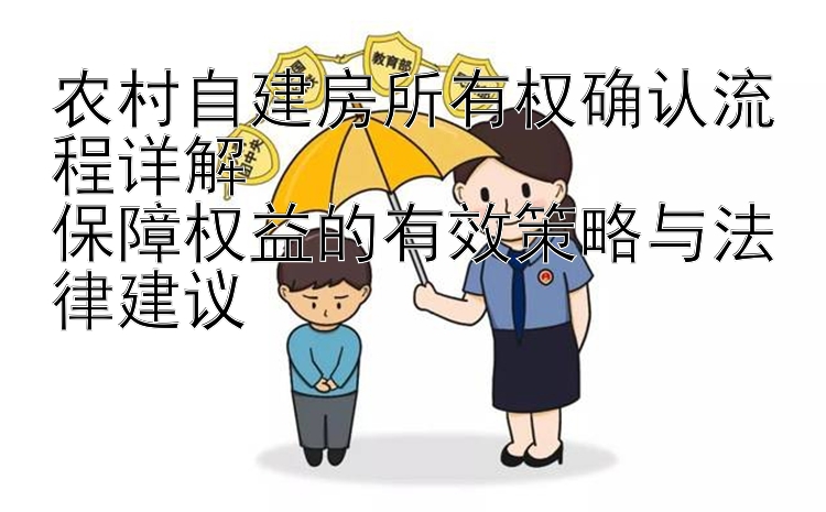 农村自建房所有权确认流程详解  
保障权益的有效策略与法律建议