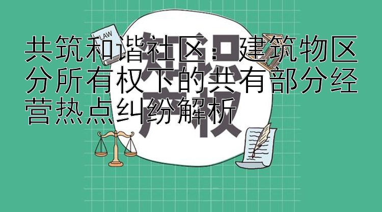 共筑和谐社区：建筑物区分所有权下的共有部分经营热点纠纷解析