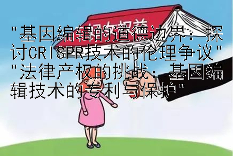 基因编辑的道德边界：探讨CRISPR技术的伦理争议
法律产权的挑战：基因编辑技术的专利与保护