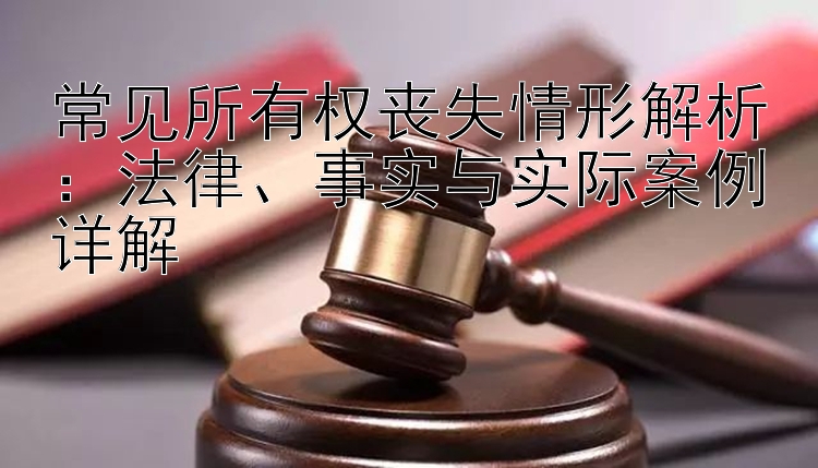 常见所有权丧失情形解析：法律、事实与实际案例详解