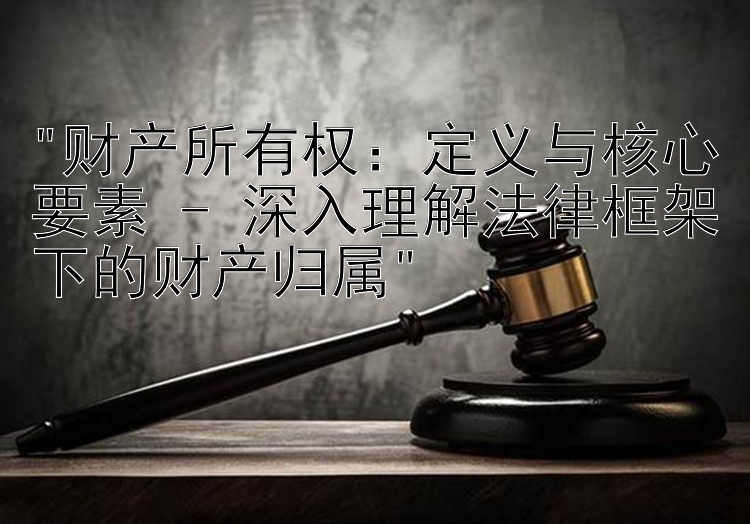 财产所有权：定义与核心要素 - 深入理解法律框架下的财产归属